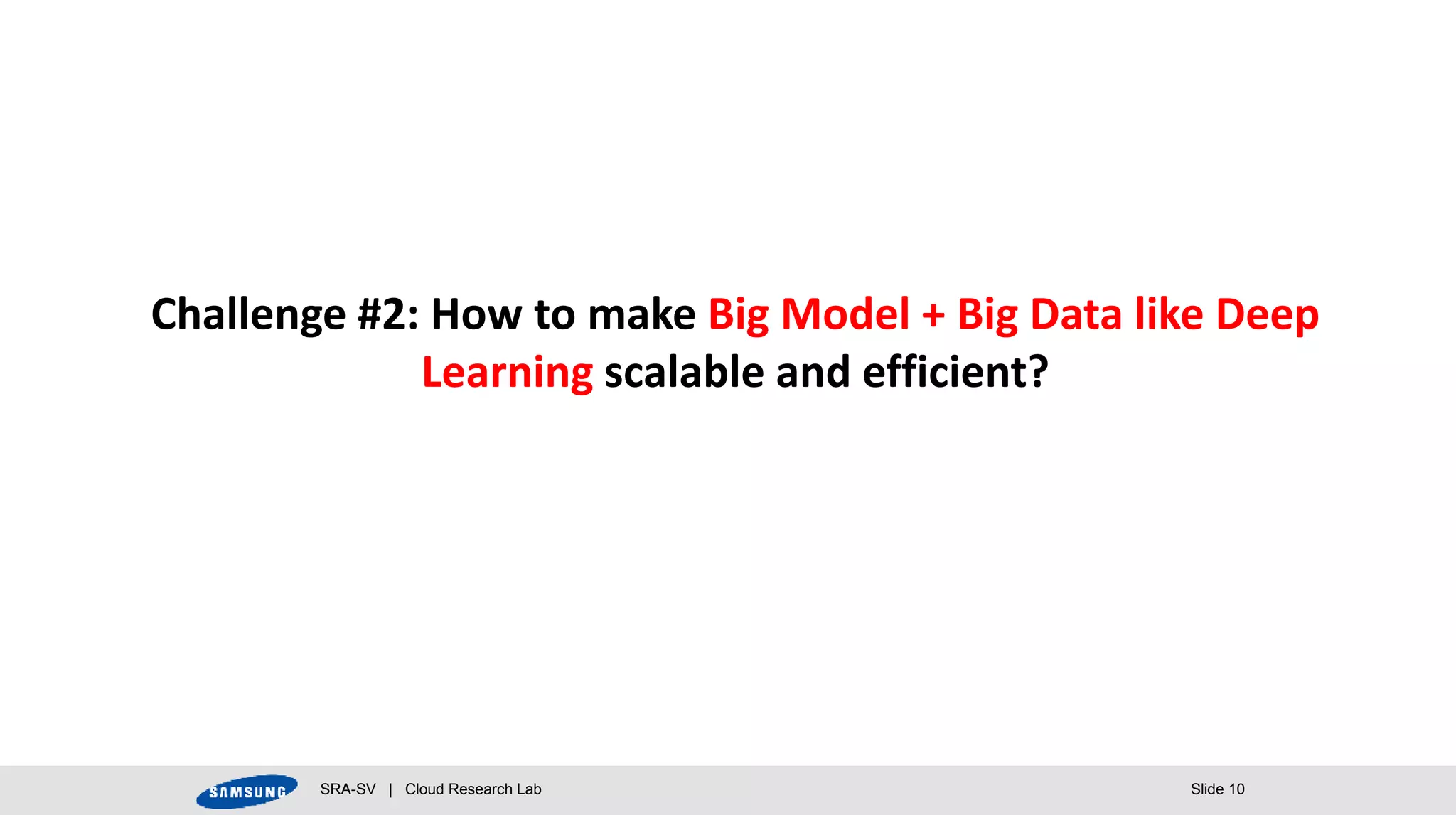 SRA-SV | Cloud Research Lab Slide 10
Challenge #2: How to make Big Model + Big Data like Deep
Learning scalable and efficient?
 