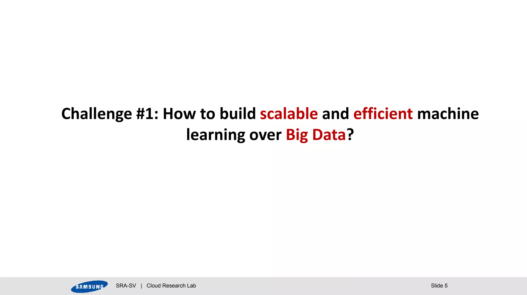 SRA-SV | Cloud Research Lab Slide 5
Challenge #1: How to build scalable and efficient machine
learning over Big Data?
 