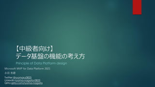 【中級者向け】
データ基盤の機能の考え方
Principle of Data Platform design
Microsoft MVP for Data Platform 2021
永田 亮磨
Twitter:@ryomaru0825
Linkedin:ryoma-nagata-0825
Qiita:qiita.com/ryoma-nagata
 