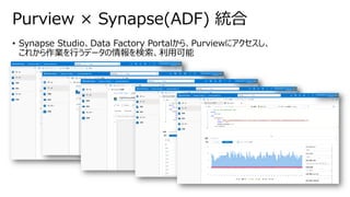 • Synapse Studio、Data Factory Portalから、Purviewにアクセスし、
これから作業を行うデータの情報を検索、利用可能
Purview × Synapse(ADF) 統合
 
