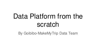 Data Platform from the
scratch
By Goibibo-MakeMyTrip Data Team
 
