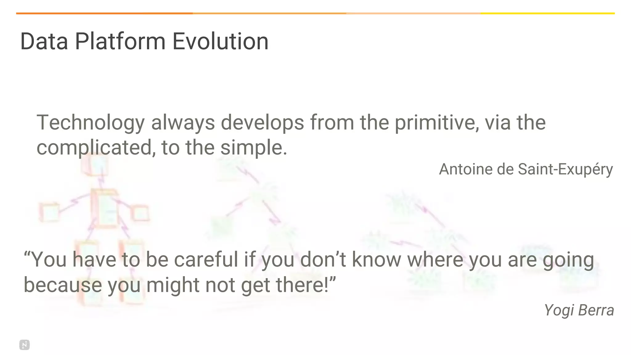 “You have to be careful if you don’t know where you are going
because you might not get there!”
Yogi Berra
Data Platform Evolution
Technology always develops from the primitive, via the
complicated, to the simple.
Antoine de Saint-Exupéry
 