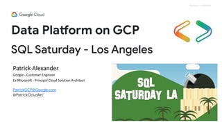 Proprietary + Confidential
SQL Saturday - Los Angeles
Data Platform on GCP
Patrick Alexander
Google - Customer Engineer
Ex-Microsoft - Principal Cloud Solution Architect
PatrickGCP@Google.com
@PatrickCloudArc
 