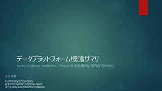 データプラットフォーム概論サマリ
Azure Synapse Analytics、Power BI を効果的に利用するために
永田 亮磨
Twitter:@ryomaru0825
Linkedin:ryoma-nagata-0825
Qiita:qiita.com/ryoma-nagata
 
