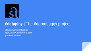 #dataplay | The #doombuggy project
Steven Watson Buehler
http://www.swbuehler.com
@stevenwatsonb
 