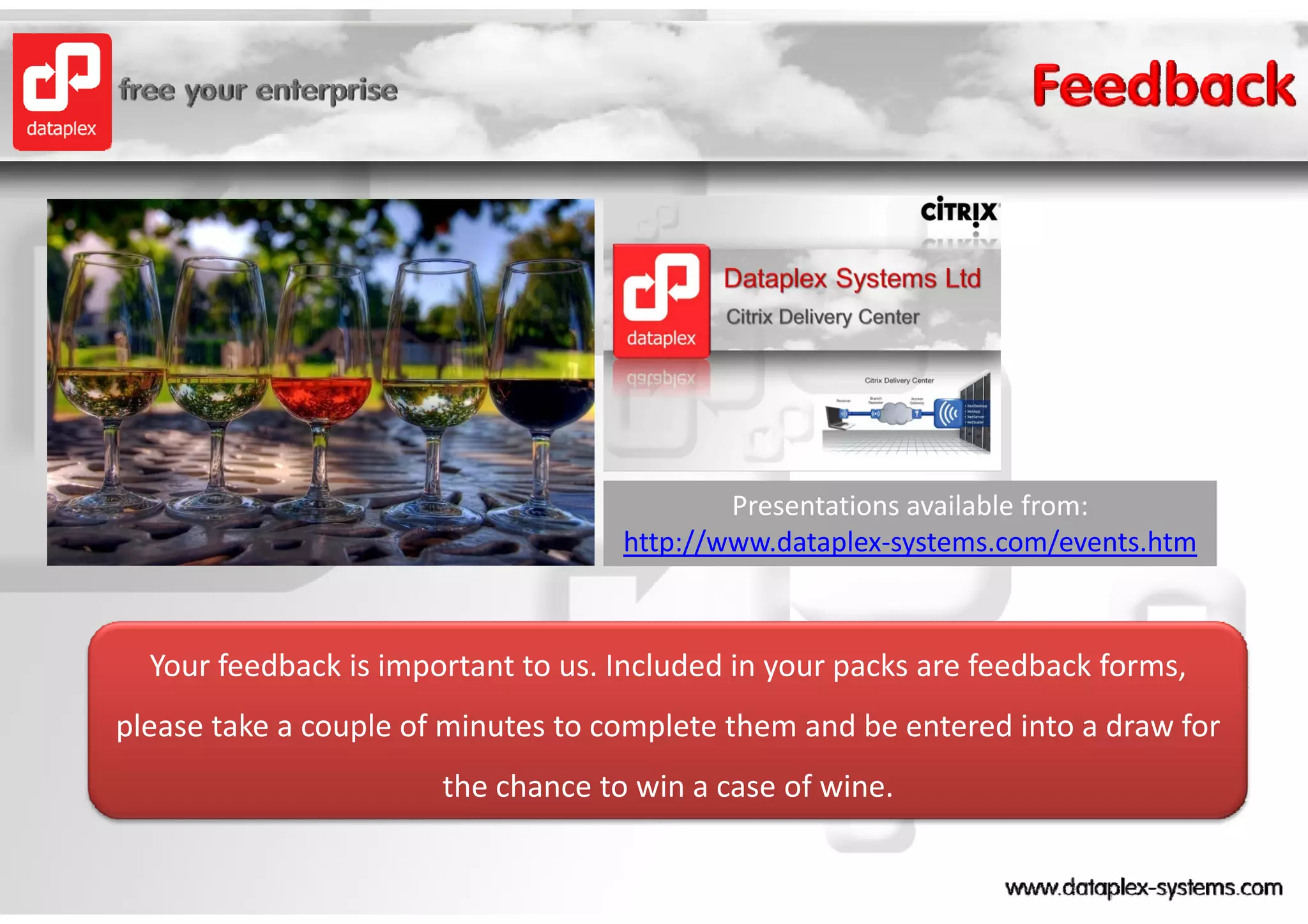 Presentations available from:
                                    http://www.dataplex‐systems.com/events.htm



  Your feedback is important to us. Included in your packs are feedback forms, 
please take a couple of minutes to complete them and be entered into a draw for 
                       the chance to win a case of wine.
 