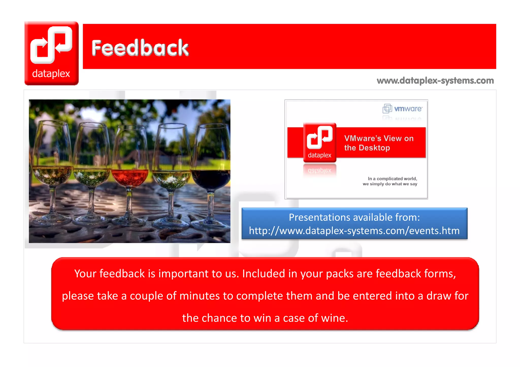 www.dataplex-systems.com




                                            Presentations available from:
                                    http://www.dataplex‐systems.com/events.htm


  Your feedback is important to us. Included in your packs are feedback forms, 
please take a couple of minutes to complete them and be entered into a draw for 
                       the chance to win a case of wine.
 