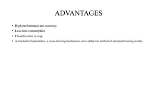 ADVANTAGES
• High performance and accuracy
• Less time consumption
• Classification is easy.
• A threshold of parameters, a cross-learning mechanism, and a detection method of abnormal training results.
 