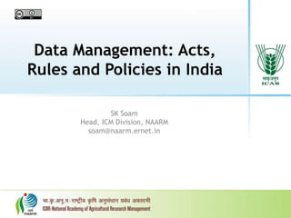 Data Management: Acts,
Rules and Policies in India
SK Soam
Head, ICM Division, NAARM
soam@naarm.ernet.in
 