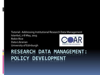 RESEARCH DATA MANAGEMENT:
POLICY DEVELOPMENT
Tutorial: Addressing Institutional Research Data Management
Istanbul, 7-8 May, 2013
Robin Rice
Data Librarian
University of Edinburgh
 