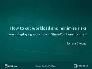 How to cut workload and minimize risks
when deploying workflow in SharePoint environment

                                          Tomasz Głogosz




                Human–Centric Workflows
 
