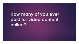 How many of you ever
paid for video content
online?
 