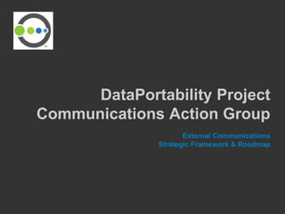 DataPortability Project
Communications Action Group
                      External Communications
               Strategic Framework & Roadmap
 
