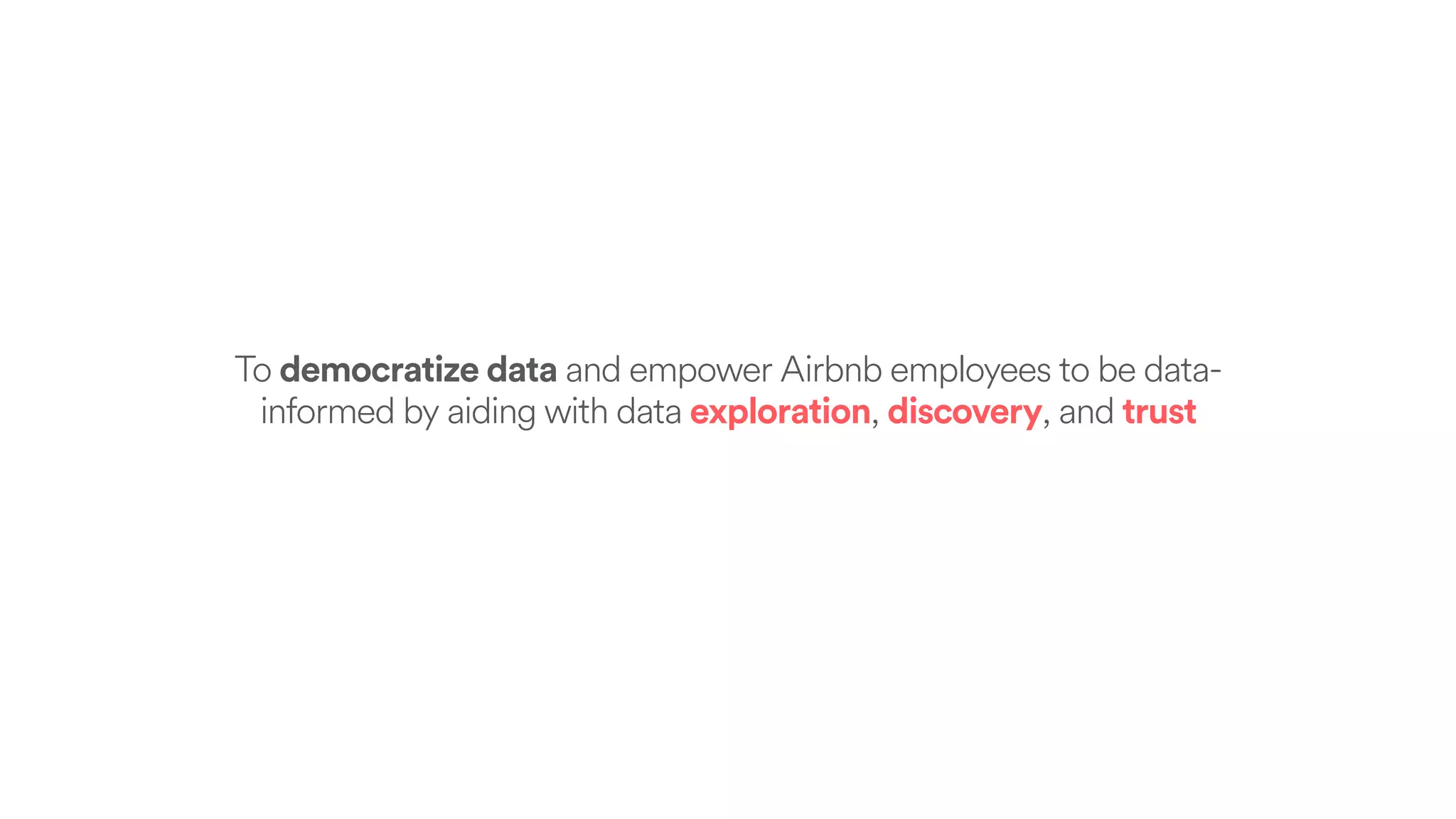 To democratize data and empower Airbnb employees to be data-
informed by aiding with data exploration, discovery, and trust
 