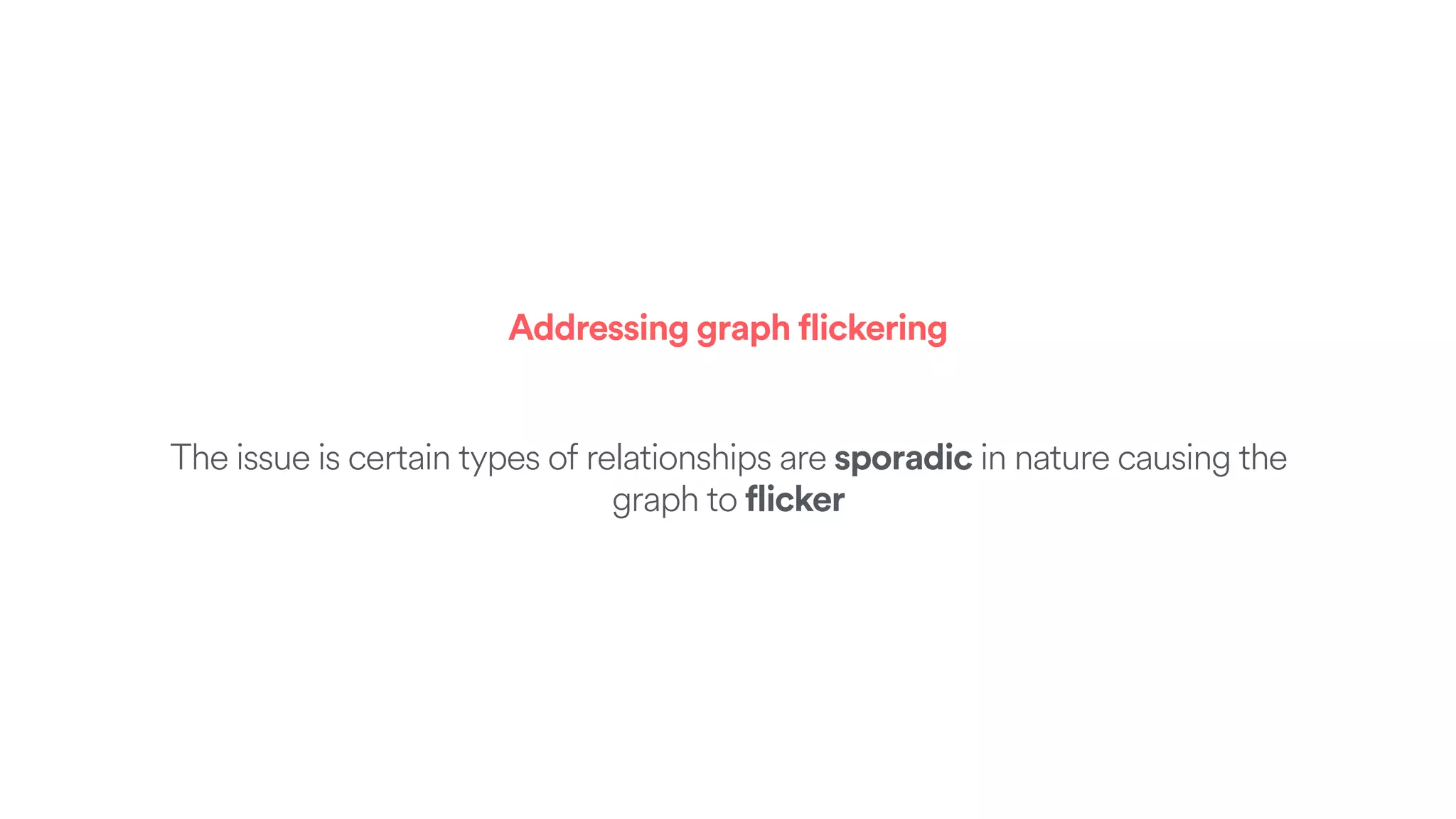 Addressing graph flickering
The issue is certain types of relationships are sporadic in nature causing the
graph to flicker
 