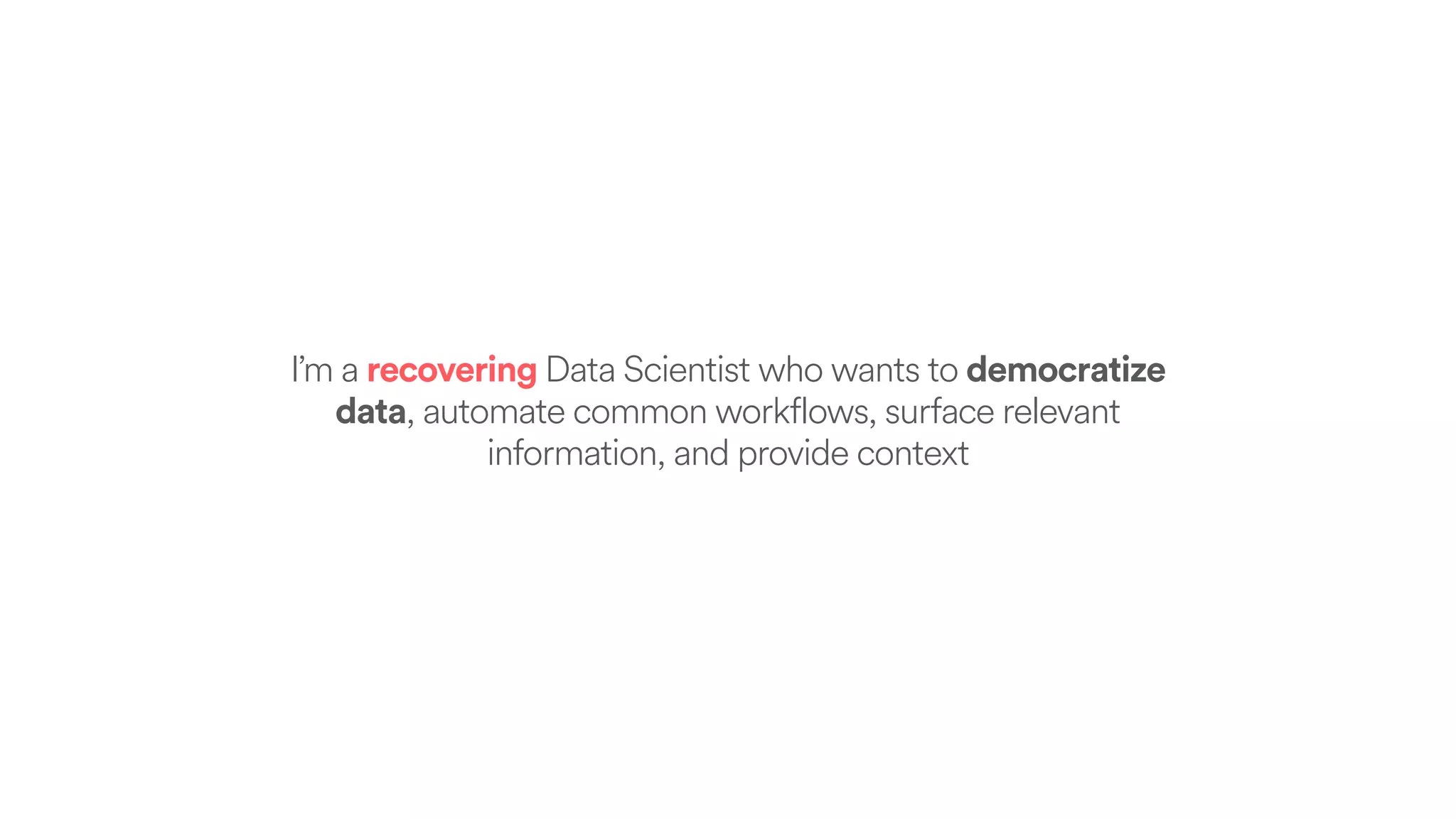 I’m a recovering Data Scientist who wants to democratize
data, automate common workflows, surface relevant
information, and provide context
 