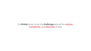 As Airbnb grows so do the challenges around the volume,
complexity, and obscurity of data
 