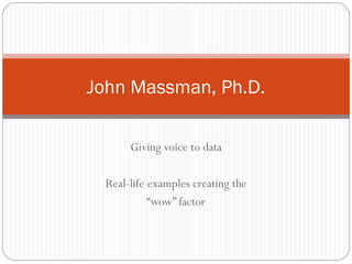 John Massman, Ph.D.

      Giving voice to data

 Real-life examples creating the
           “wow” factor
 