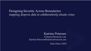 Designing Security Across Boundaries:
mapping disperse data to collaboratively situate crises
Katrina Petersen
Trilateral Research, Ltd.
Katrina.Petersen@trilateralresearch.com
Data Power 2019
 