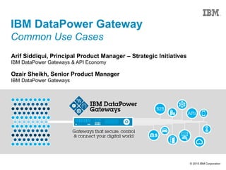 © 2015 IBM Corporation
IBM DataPower Gateway
Common Use Cases
Ozair Sheikh, Senior Product Manager
IBM DataPower Gateways
Arif Siddiqui, Principal Product Manager – Strategic Initiatives
IBM DataPower Gateways & API Economy
 