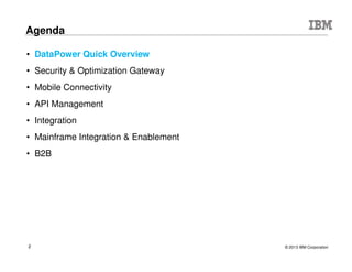 © 2015 IBM Corporation2
Agenda
 DataPower Gateway Overview
 Security & Optimization Gateway
 Mobile Connectivity
 API Management
 Integration
 Mainframe Integration & Enablement
 B2B
 