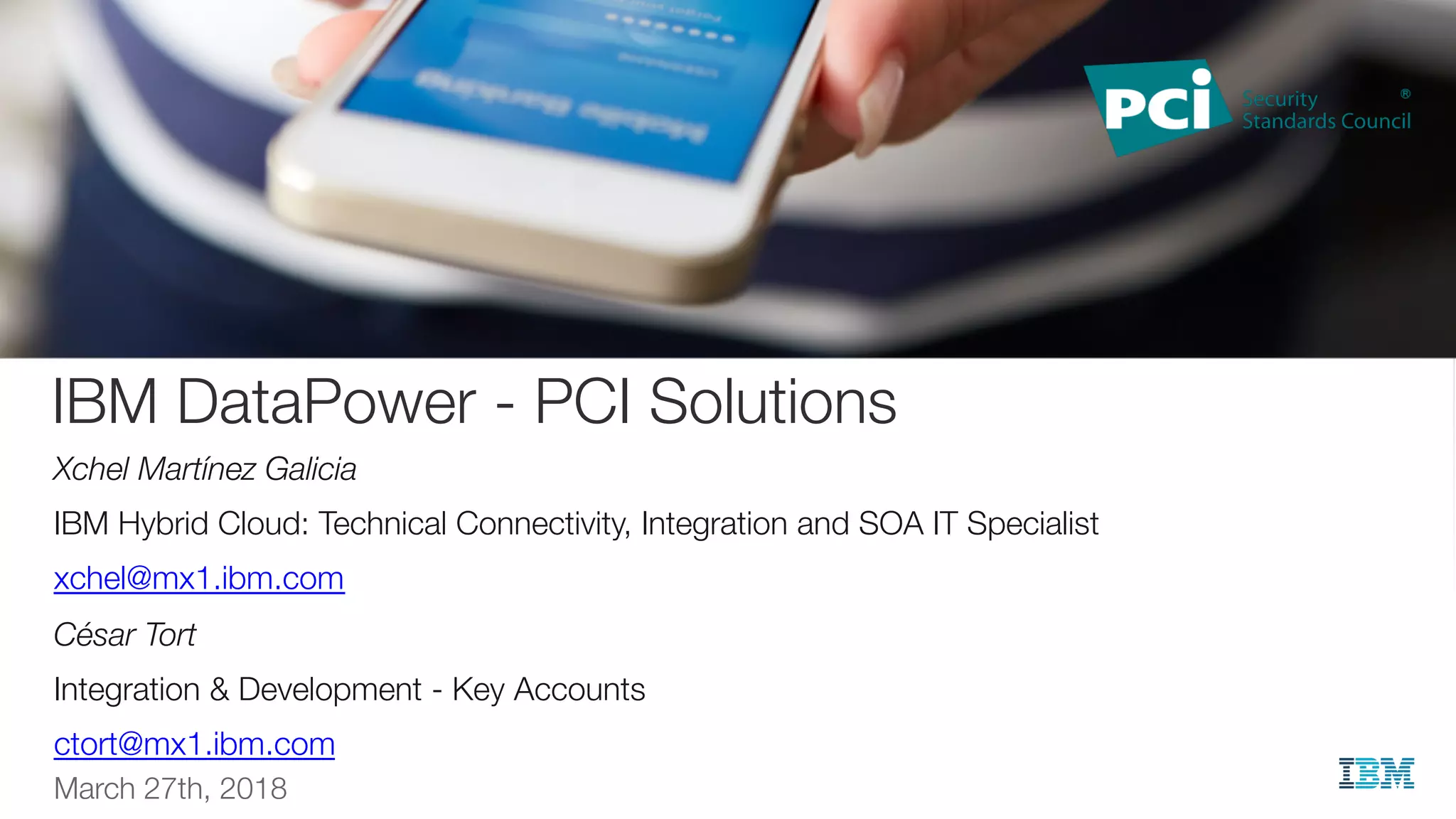 Xchel Martínez Galicia
IBM Hybrid Cloud: Technical Connectivity, Integration and SOA IT Specialist
xchel@mx1.ibm.com
César Tort
Integration & Development - Key Accounts
ctort@mx1.ibm.com
March 27th, 2018
IBM DataPower - PCI Solutions
 