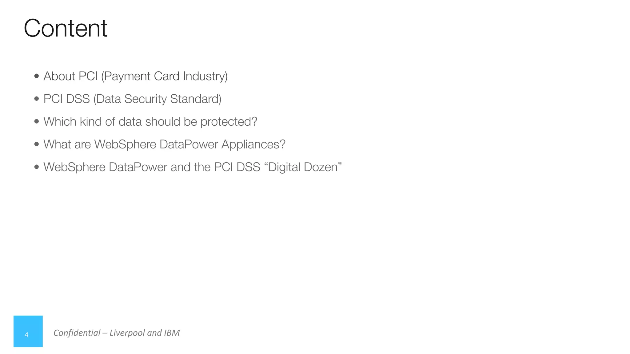 Confidential – Liverpool and IBM
• About PCI (Payment Card Industry)
• PCI DSS (Data Security Standard)
• Which kind of data should be protected?
• What are WebSphere DataPower Appliances?
• WebSphere DataPower and the PCI DSS “Digital Dozen”
Content
4
 