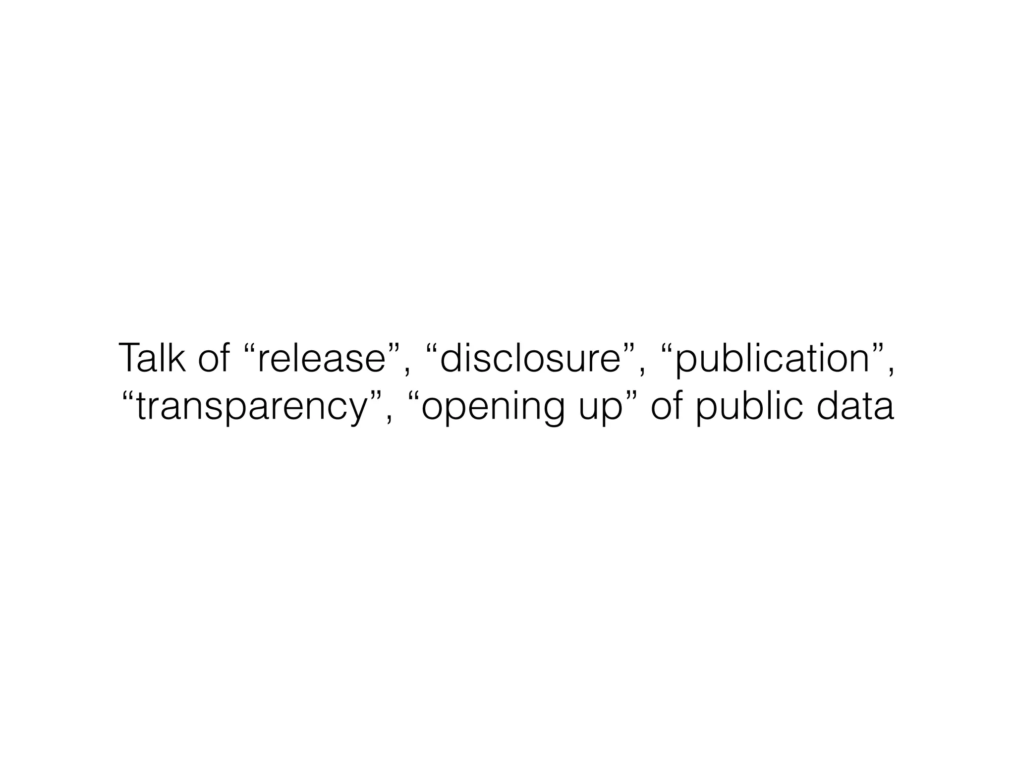 Talk of “release”, “disclosure”, “publication”,
“transparency”, “opening up” of public data
 