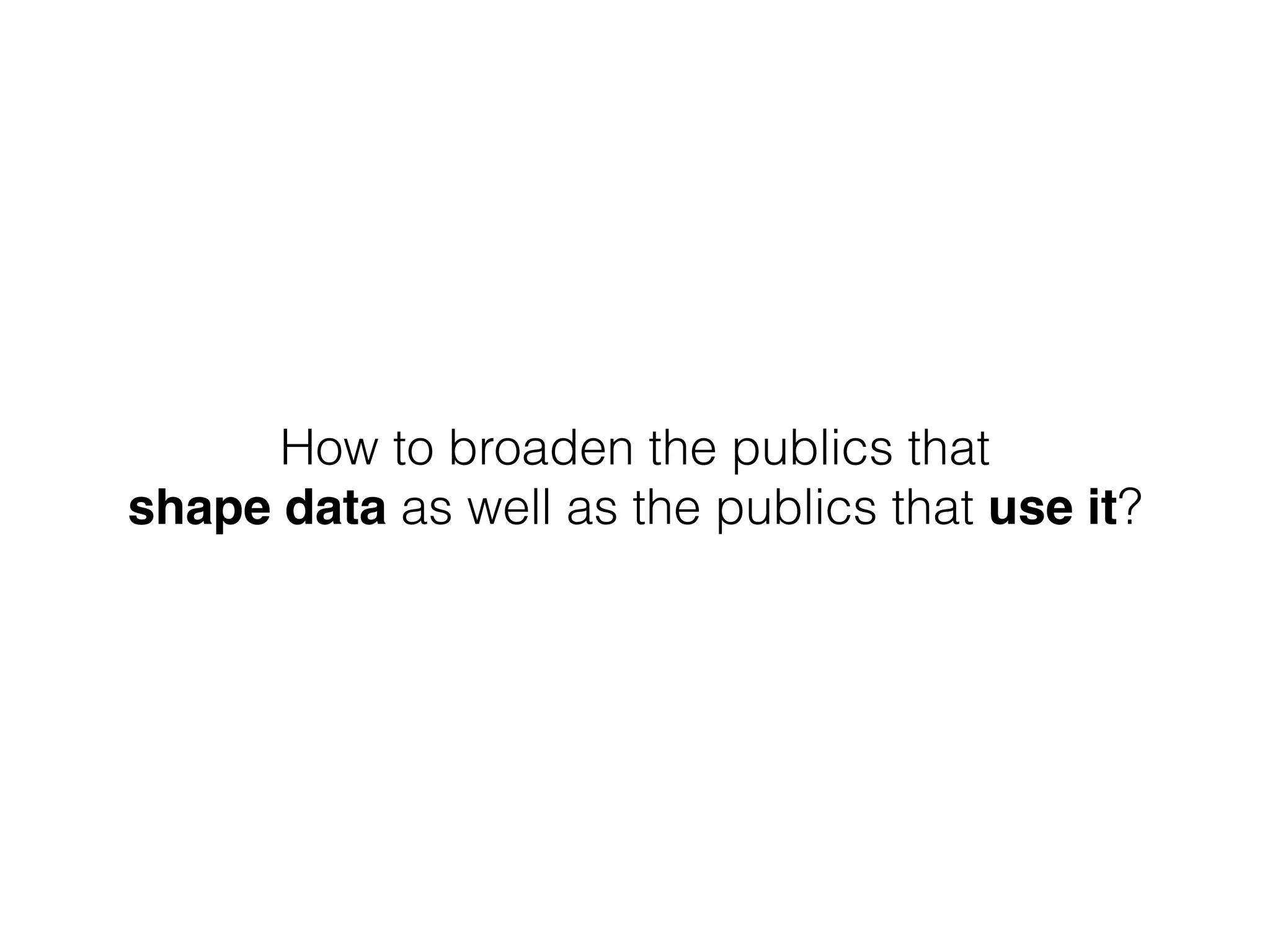 How to broaden the publics that
shape data as well as the publics that use it?
 