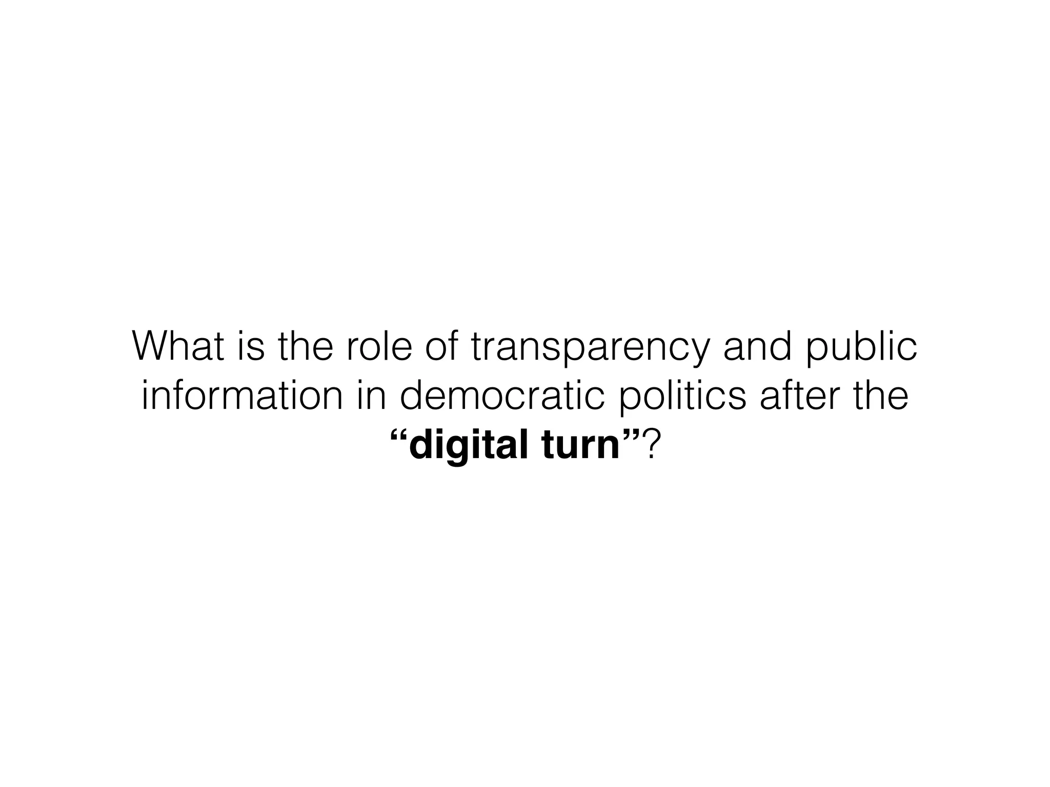 What is the role of transparency and public
information in democratic politics after the
“digital turn”?
 