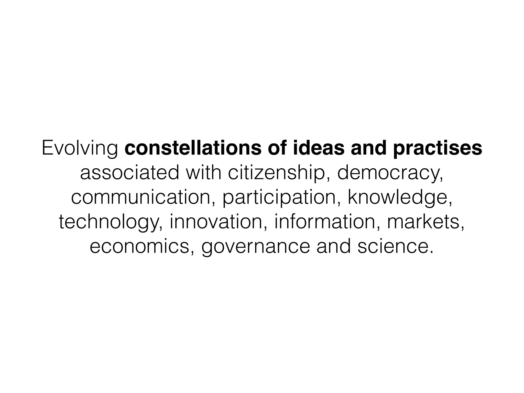 Evolving constellations of ideas and practises
associated with citizenship, democracy,
communication, participation, knowledge,
technology, innovation, information, markets,
economics, governance and science.
 