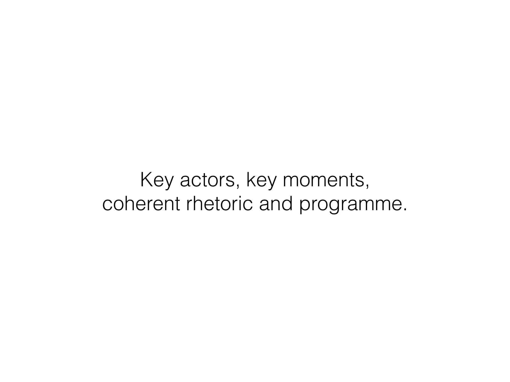Key actors, key moments, 
coherent rhetoric and programme.
 