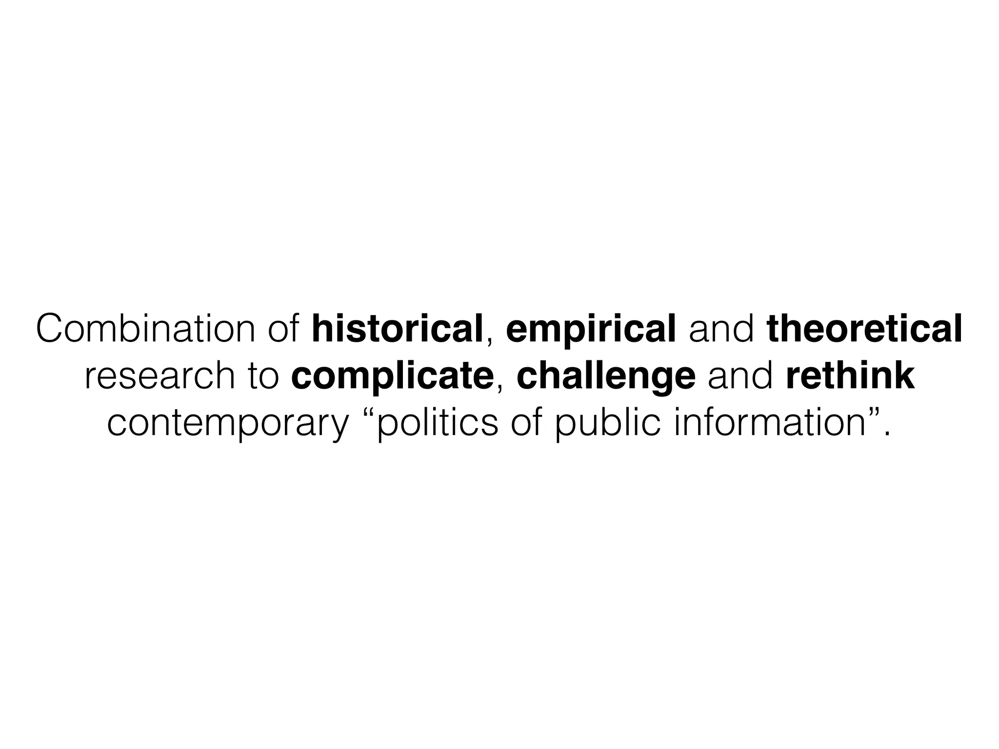 Combination of historical, empirical and theoretical
research to complicate, challenge and rethink
contemporary “politics of public information”.
 