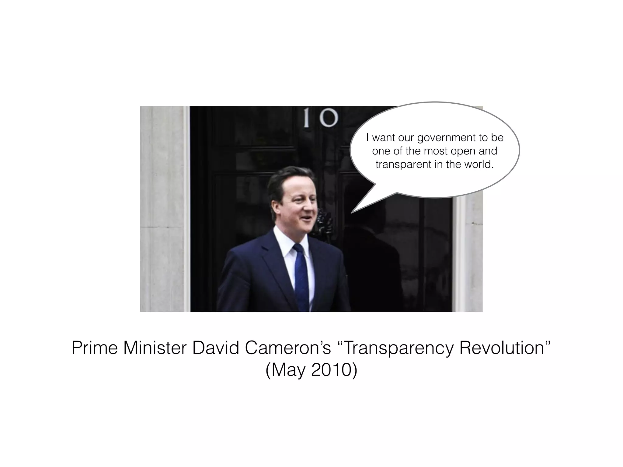 Prime Minister David Cameron’s “Transparency Revolution”
(May 2010)
I want our government to be
one of the most open and
transparent in the world.
 