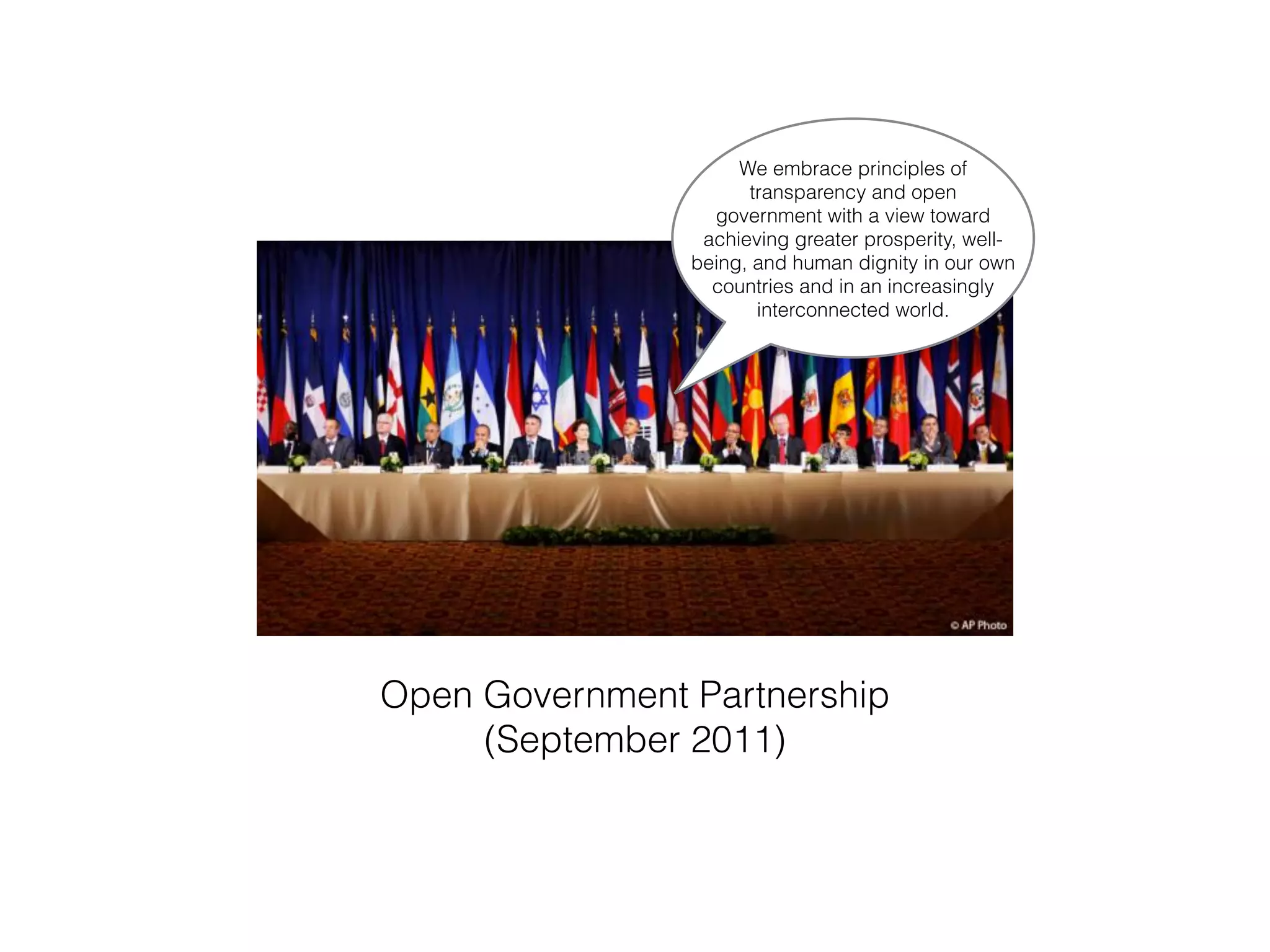 Open Government Partnership
(September 2011)
We embrace principles of
transparency and open
government with a view toward
achieving greater prosperity, well-
being, and human dignity in our own
countries and in an increasingly
interconnected world.
 