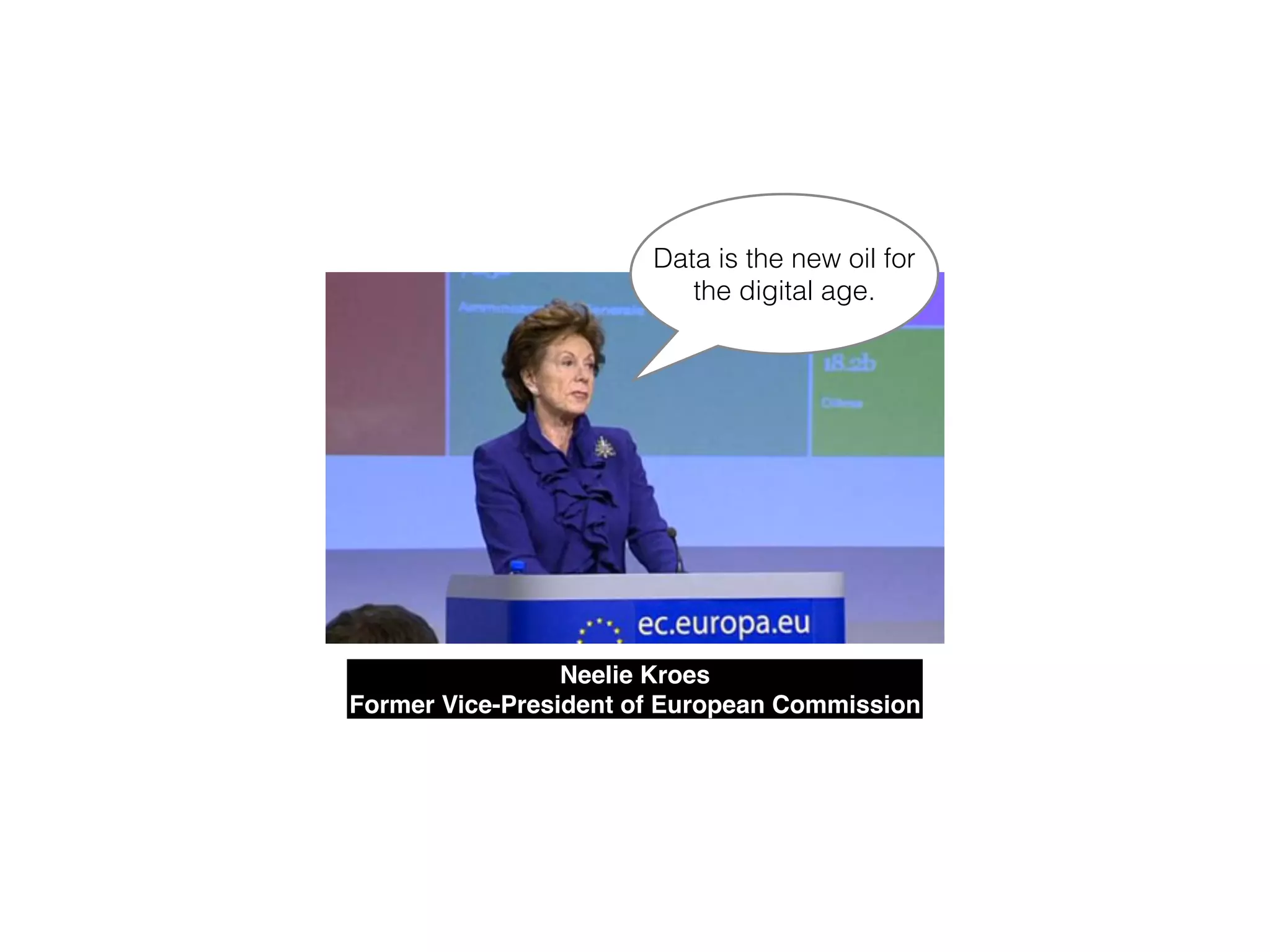 Data is the new oil for
the digital age.
Neelie Kroes!
Former Vice-President of European Commission
 
