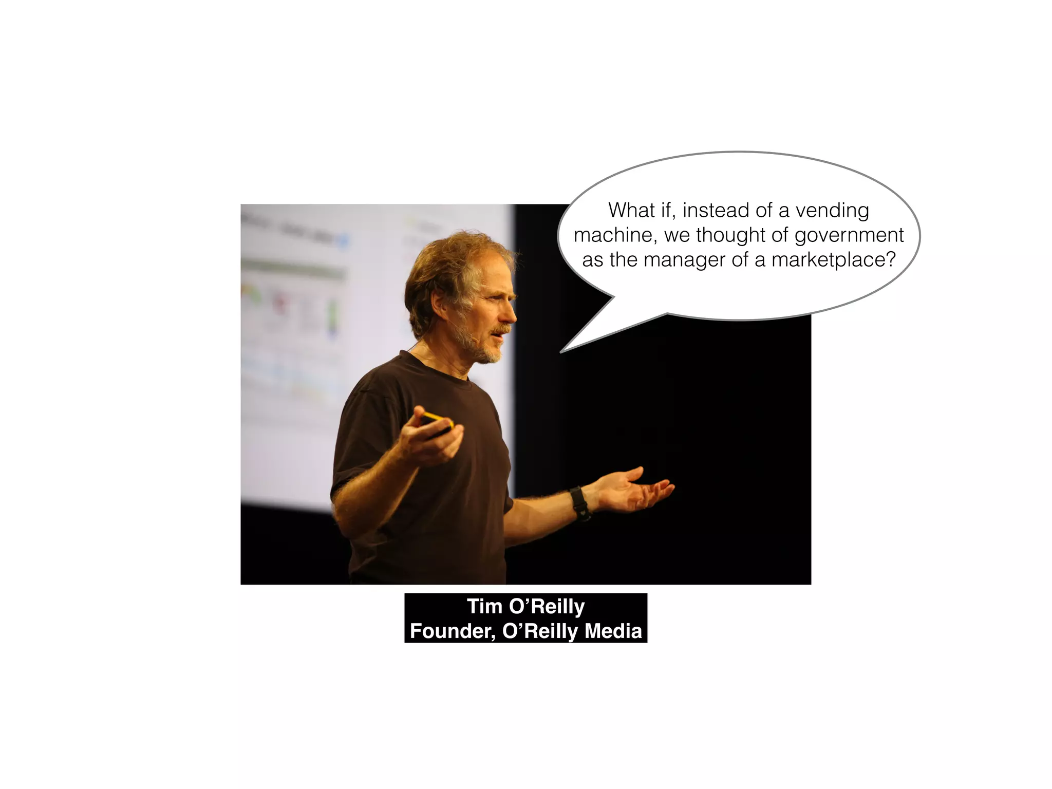 Tim O’Reilly!
Founder, O’Reilly Media
What if, instead of a vending
machine, we thought of government
as the manager of a marketplace?
 