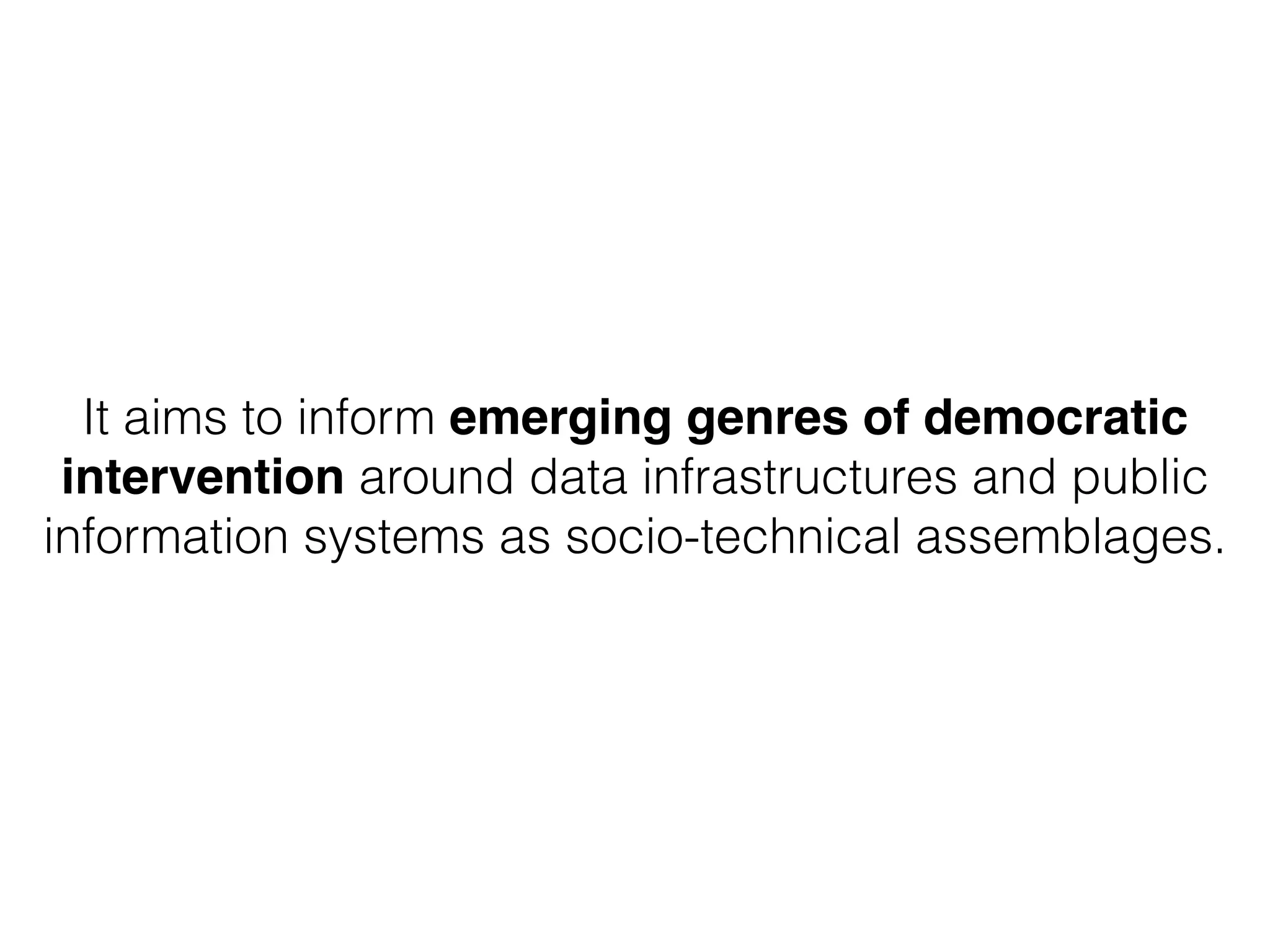 It aims to inform emerging genres of democratic
intervention around data infrastructures and public
information systems as socio-technical assemblages.
 
