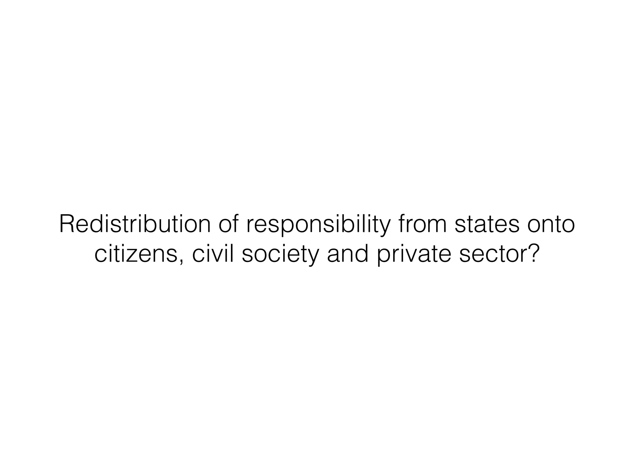 Redistribution of responsibility from states onto
citizens, civil society and private sector?
 