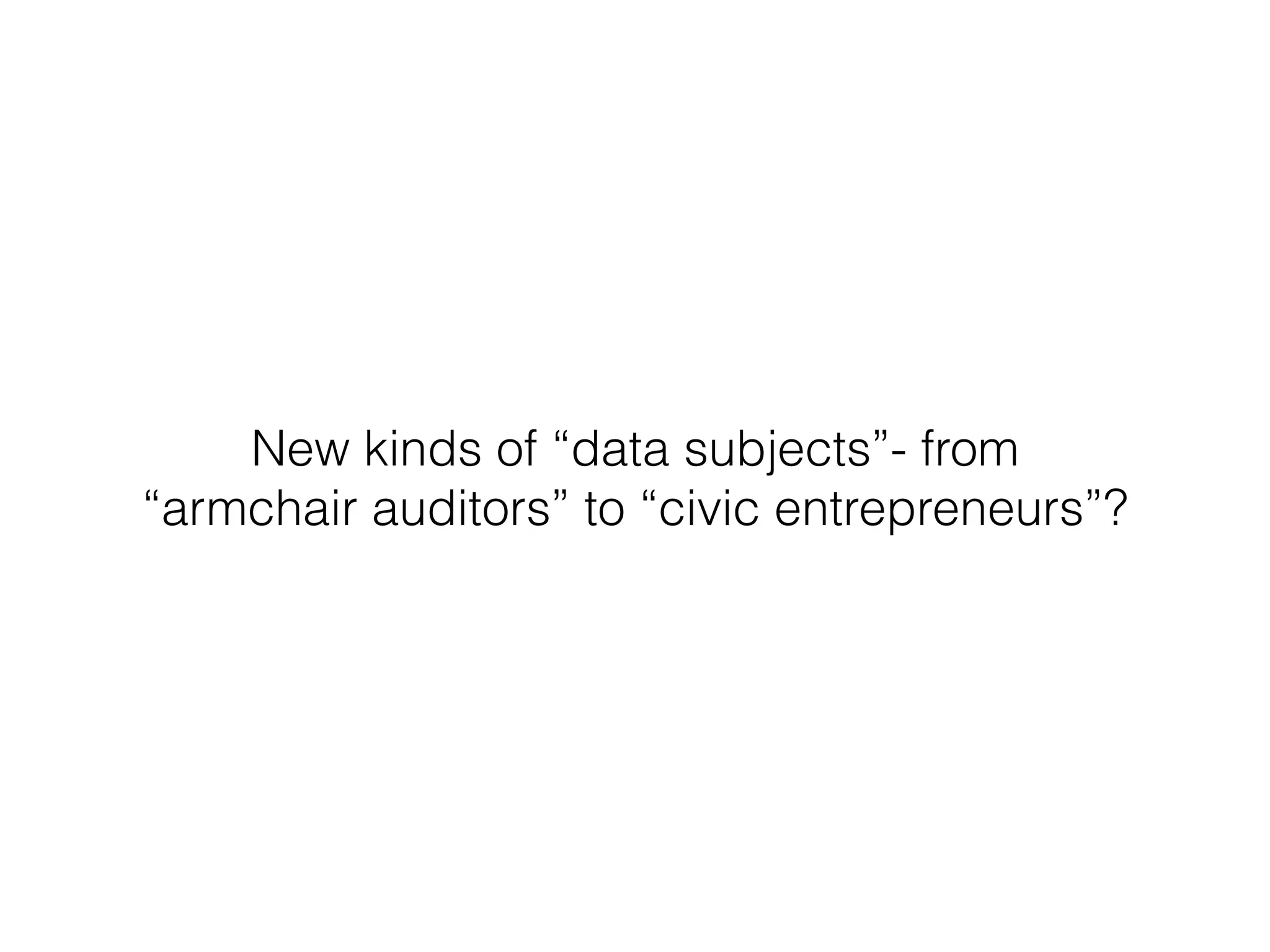 New kinds of “data subjects”- from 
“armchair auditors” to “civic entrepreneurs”?
 