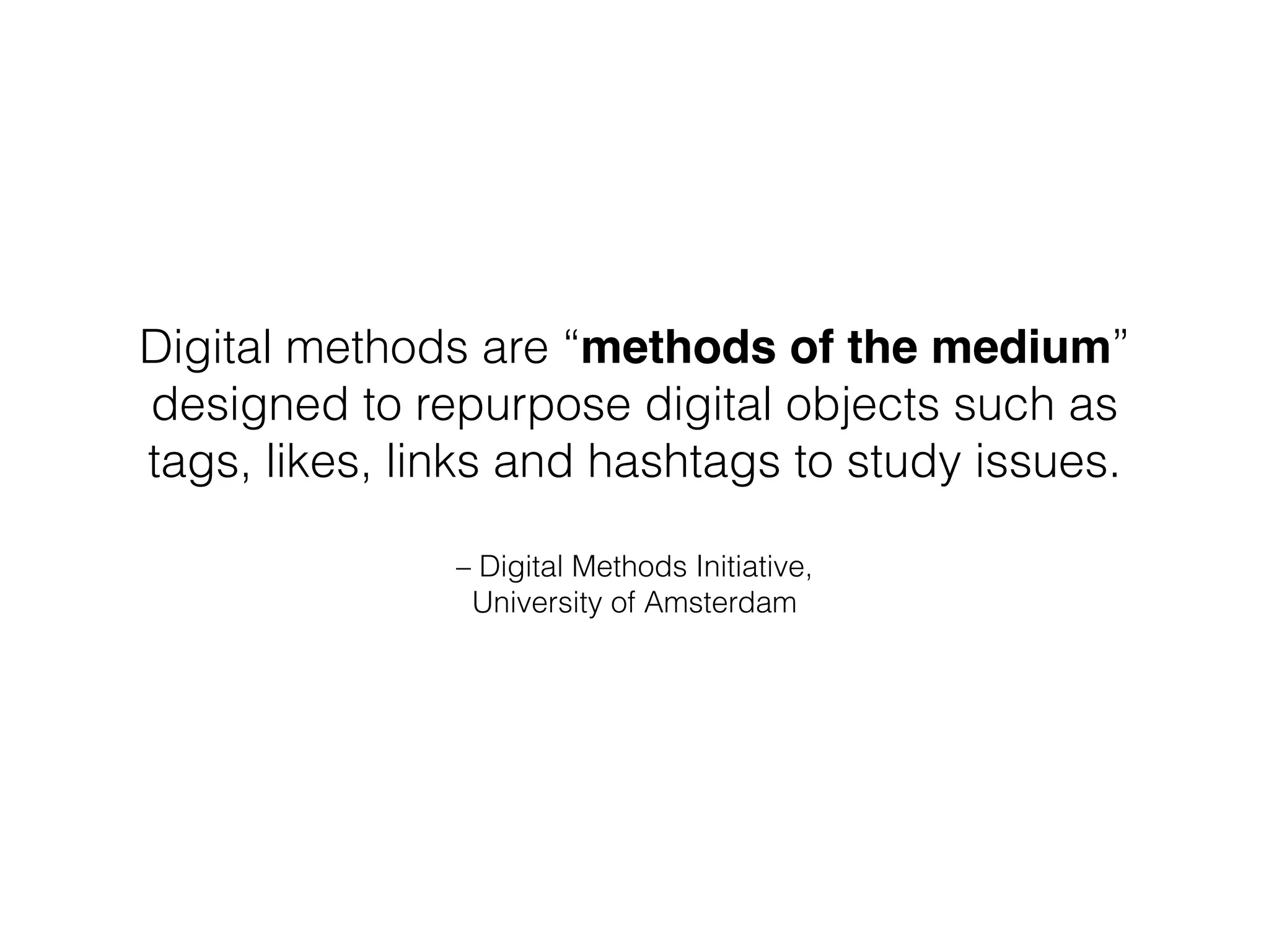 Digital methods are “methods of the medium”
designed to repurpose digital objects such as
tags, likes, links and hashtags to study issues.
– Digital Methods Initiative, 
University of Amsterdam
 