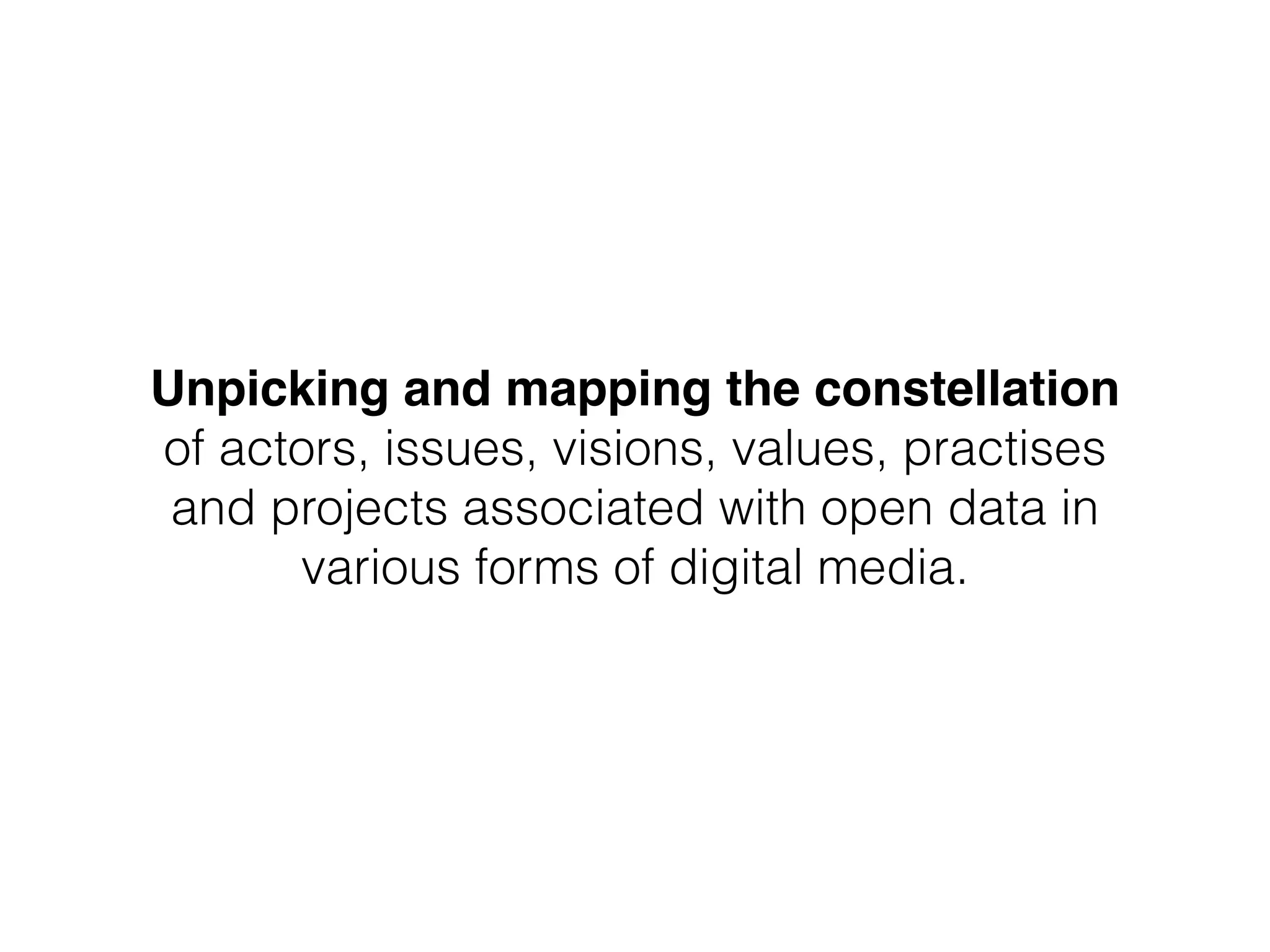 Unpicking and mapping the constellation!
of actors, issues, visions, values, practises
and projects associated with open data in
various forms of digital media.
 