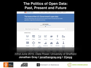 The Politics of Open Data:!
Past, Present and Future
22nd June 2015, Data Power, University of Shefﬁeld
Jonathan Gray | jonathangray.org | @jwyg
 