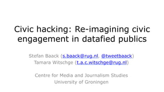 Civic hacking: Re-imagining civic
engagement in datafied publics
Stefan Baack (s.baack@rug.nl, @tweetbaack)
Tamara Witschge (t.a.c.witschge@rug.nl)
Centre for Media and Journalism Studies
University of Groningen
 