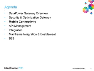 Agenda
• DataPower Gateway Overview
• Security & Optimization Gateway
• Mobile Connectivity
• API Management
• Integration
• Mainframe Integration & Enablement
• B2B
31
 