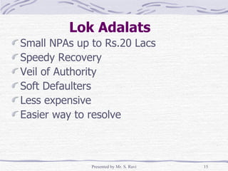 Lok Adalats   Small NPAs up to Rs.20 Lacs Speedy Recovery Veil of Authority Soft Defaulters Less expensive Easier way to resolve 