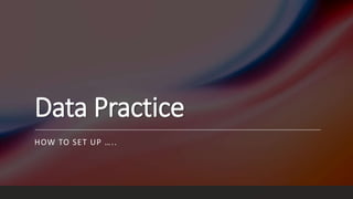 Data Practice
HOW TO SET UP …..
 