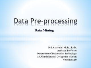 Data Mining
Dr.J.Kalavathi. M.Sc., P.hD.,
Assistant Professor,
Department of Information Technology,
V.V.Vanniaperumal College for Women,
Virudhunagar.
 