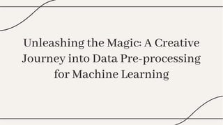 Unleashing the Magic: A Creative
Journey into Data Pre-processing
for Machine Learning
Unleashing the Magic: A Creative
Journey into Data Pre-processing
for Machine Learning
 