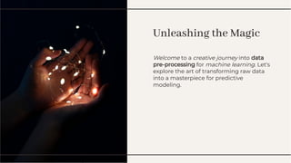 Unleashing the Magic
Unleashing the Magic
Welcome to a creative journey into data
pre-processing for machine learning. Let's
explore the art of transforming raw data
into a masterpiece for predictive
modeling.
Welcome to a creative journey into data
pre-processing for machine learning. Let's
explore the art of transforming raw data
into a masterpiece for predictive
modeling.
 